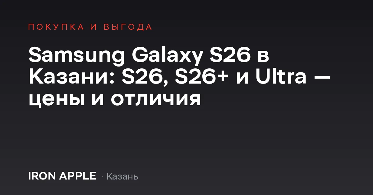 Samsung Galaxy S26 в Казани: S26, S26+ и Ultra — цены и отличия